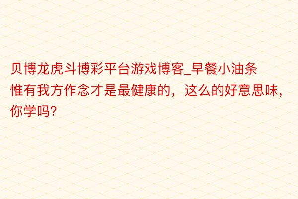 贝博龙虎斗博彩平台游戏博客_早餐小油条惟有我方作念才是最健康的，这么的好意思味，你学吗？
