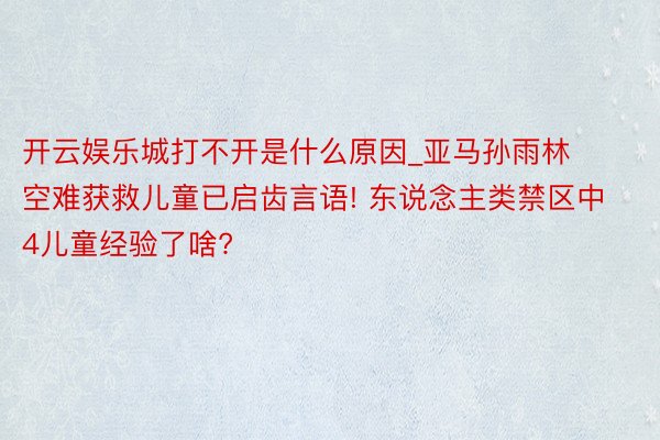 开云娱乐城打不开是什么原因_亚马孙雨林空难获救儿童已启齿言语! 东说念主类禁区中4儿童经验了啥?